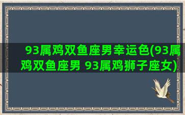 93属鸡双鱼座男幸运色(93属鸡双鱼座男 93属鸡狮子座女)